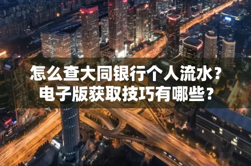 怎么查大同银行个人流水?电子版获取技巧有哪些?